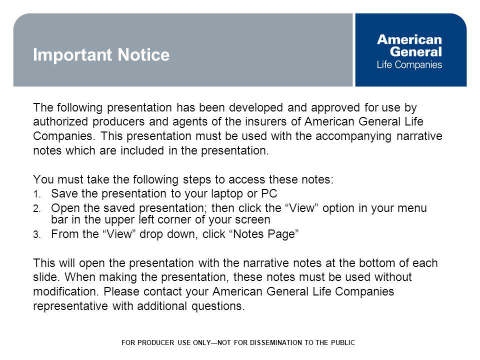 1 FOR PRODUCER USE ONLYNOT FOR DISSEMINATION TO THE PUBLIC Important Notice The following presentation has been developed and approved for use by authorized producers and agents of the insurers of American General Life Companies.