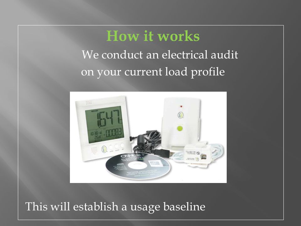 How it works We conduct an electrical audit on your current load profile This will establish a usage baseline
