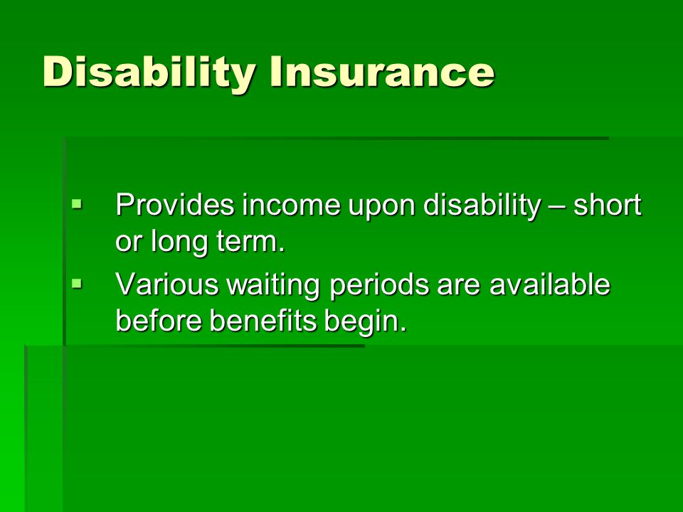Disability Insurance Provides income upon disability – short or long term.