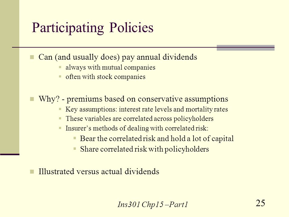 25 Ins301 Chp15 –Part1 Participating Policies Can (and usually does) pay annual dividends always with mutual companies often with stock companies Why.