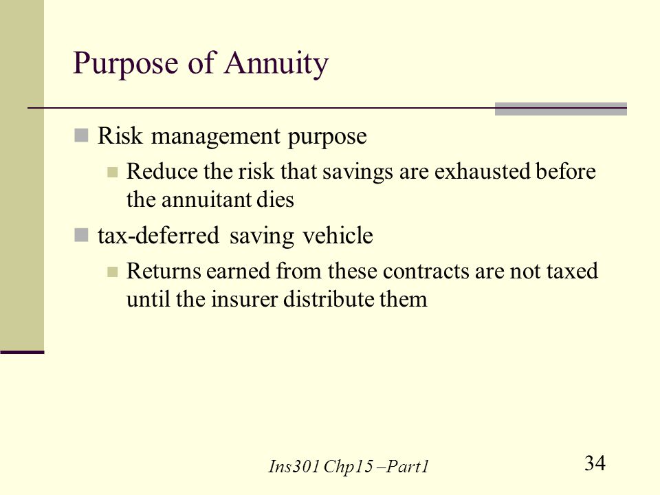 34 Ins301 Chp15 –Part1 Purpose of Annuity Risk management purpose Reduce the risk that savings are exhausted before the annuitant dies tax-deferred saving vehicle Returns earned from these contracts are not taxed until the insurer distribute them