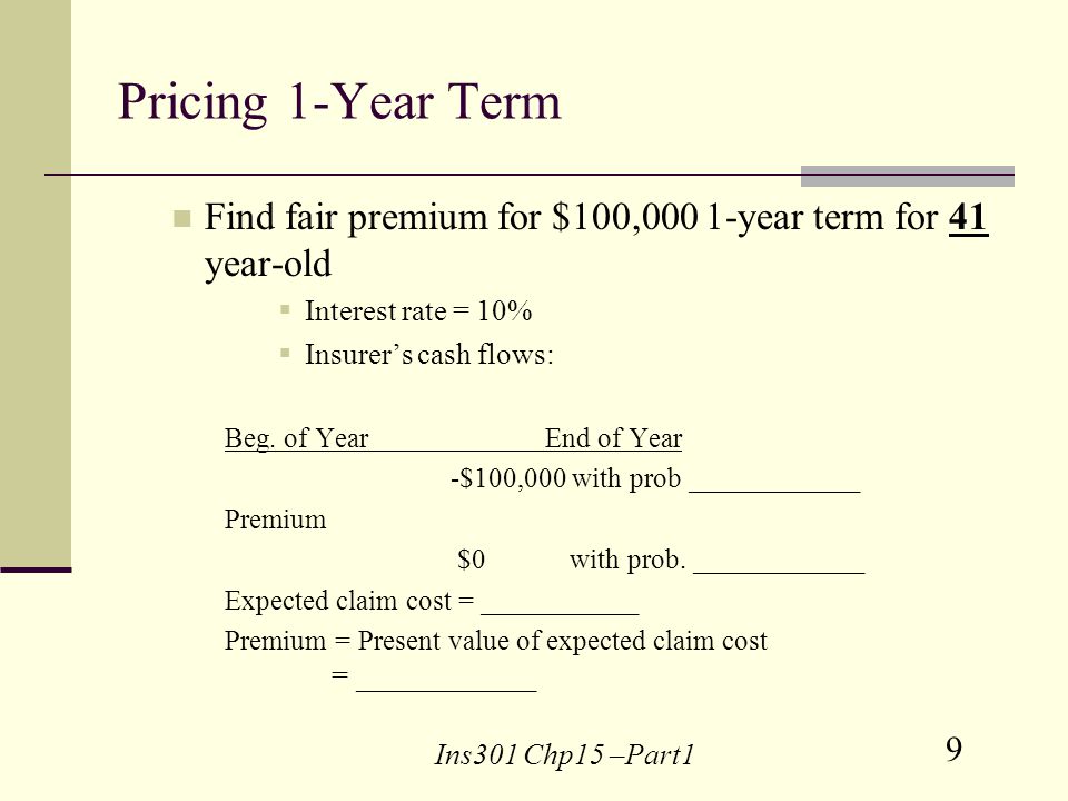 9 Ins301 Chp15 –Part1 Pricing 1-Year Term Find fair premium for $100,000 1-year term for 41 year-old Interest rate = 10% Insurers cash flows: Beg.