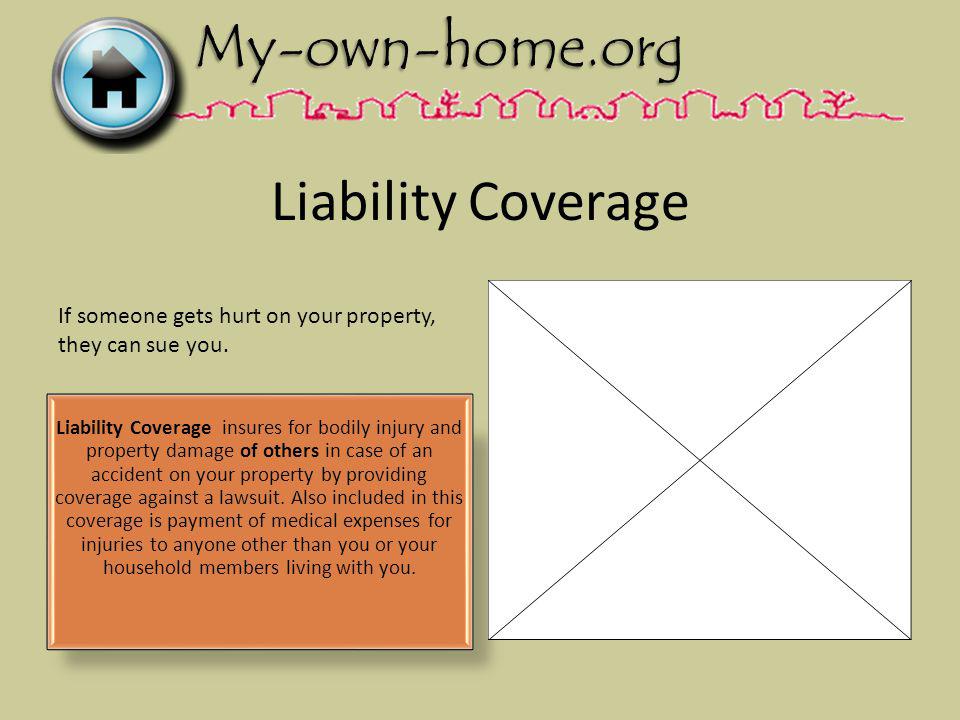 Liability Coverage Liability Coverage insures for bodily injury and property damage of others in case of an accident on your property by providing coverage against a lawsuit.