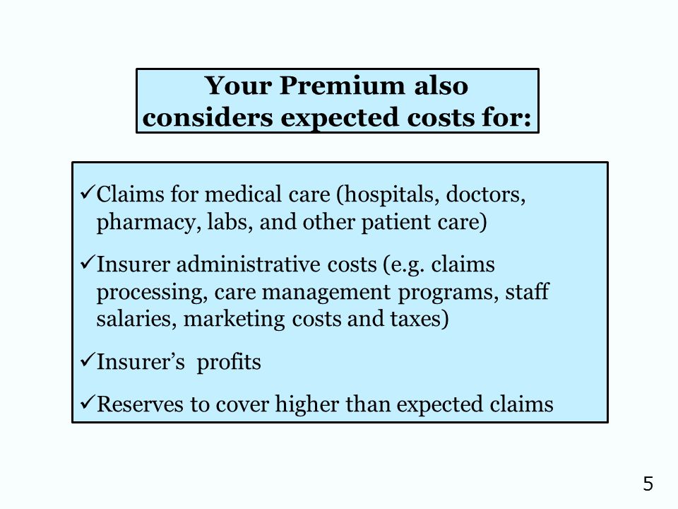 5 Your Premium also considers expected costs for: Claims for medical care (hospitals, doctors, pharmacy, labs, and other patient care) Insurer administrative costs (e.g.