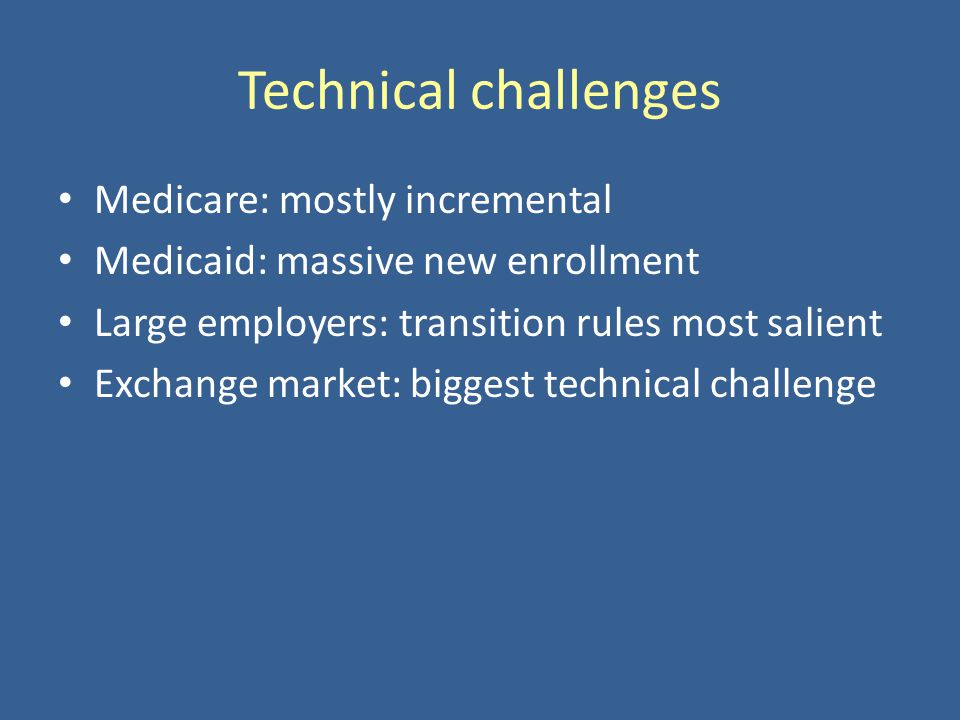 Technical challenges Medicare: mostly incremental Medicaid: massive new enrollment Large employers: transition rules most salient Exchange market: biggest technical challenge