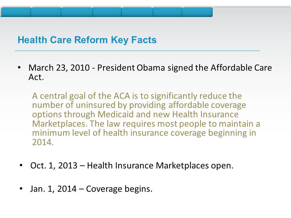 Health Care Reform Key Facts March 23, President Obama signed the Affordable Care Act.