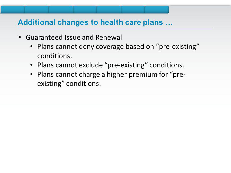 Additional changes to health care plans … Guaranteed Issue and Renewal Plans cannot deny coverage based on pre-existing conditions.