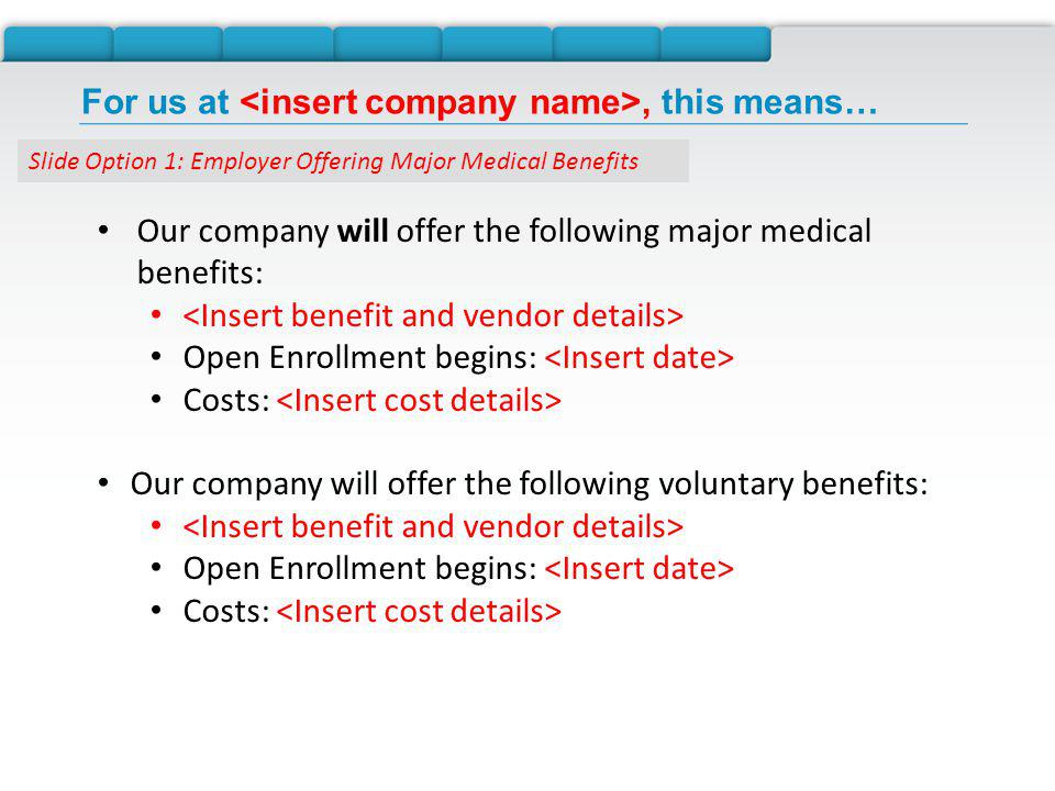 For us at, this means… Our company will offer the following major medical benefits: Open Enrollment begins: Costs: Our company will offer the following voluntary benefits: Open Enrollment begins: Costs: Slide Option 1: Employer Offering Major Medical Benefits