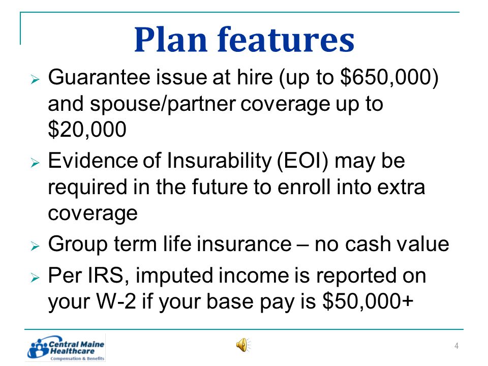 Plan features Guarantee issue at hire (up to $650,000) and spouse/partner coverage up to $20,000 Evidence of Insurability (EOI) may be required in the future to enroll into extra coverage Group term life insurance – no cash value Per IRS, imputed income is reported on your W-2 if your base pay is $50,000+ 4