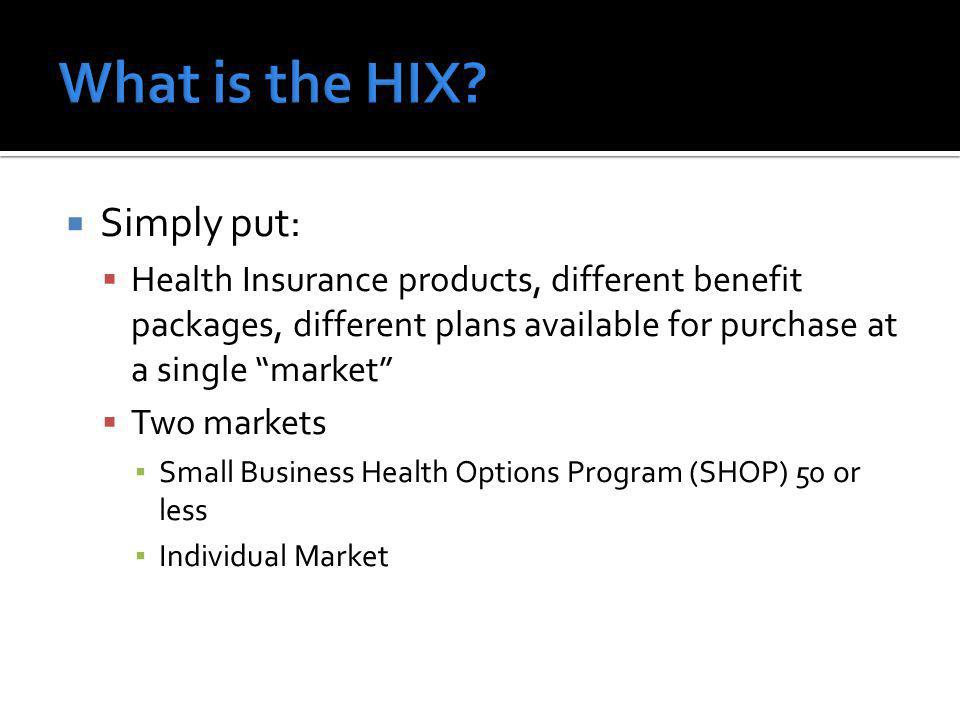 Simply put: Health Insurance products, different benefit packages, different plans available for purchase at a single market Two markets Small Business Health Options Program (SHOP) 50 or less Individual Market