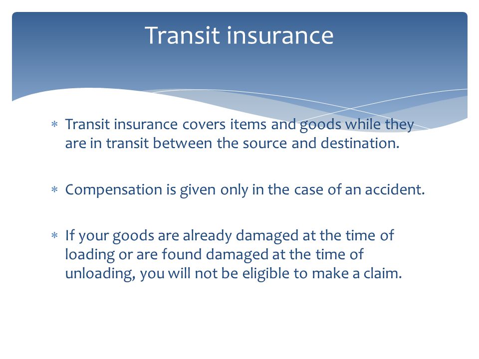 Transit insurance covers items and goods while they are in transit between the source and destination.