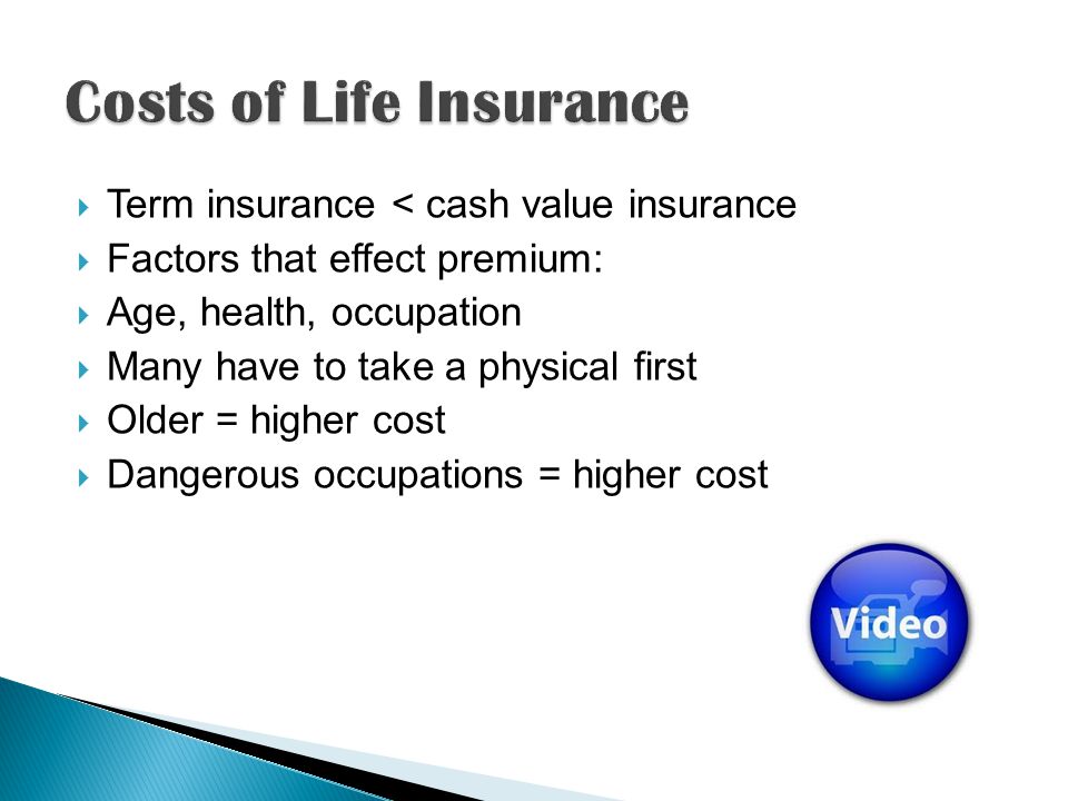 Term insurance < cash value insurance Factors that effect premium: Age, health, occupation Many have to take a physical first Older = higher cost Dangerous occupations = higher cost