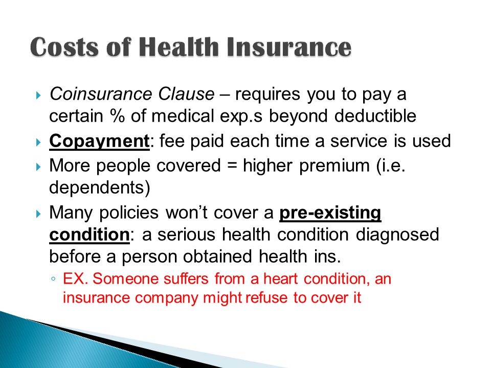 Coinsurance Clause – requires you to pay a certain % of medical exp.s beyond deductible Copayment: fee paid each time a service is used More people covered = higher premium (i.e.