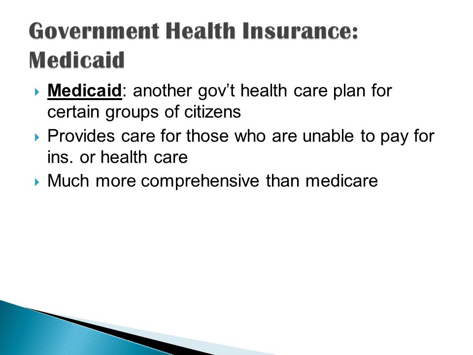Medicaid: another govt health care plan for certain groups of citizens Provides care for those who are unable to pay for ins.