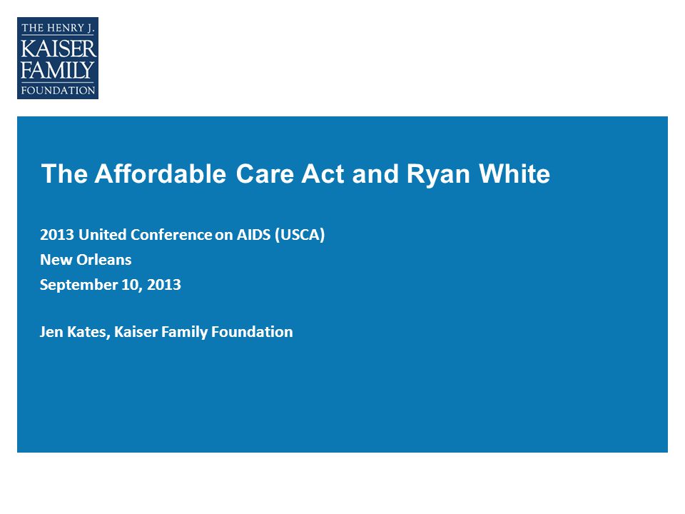 The Affordable Care Act and Ryan White 2013 United Conference on AIDS (USCA) New Orleans September 10, 2013 Jen Kates, Kaiser Family Foundation