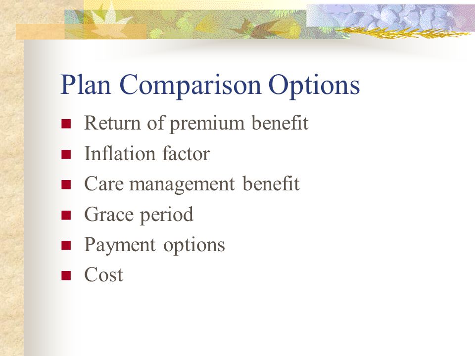 Plan Comparison Options Return of premium benefit Inflation factor Care management benefit Grace period Payment options Cost