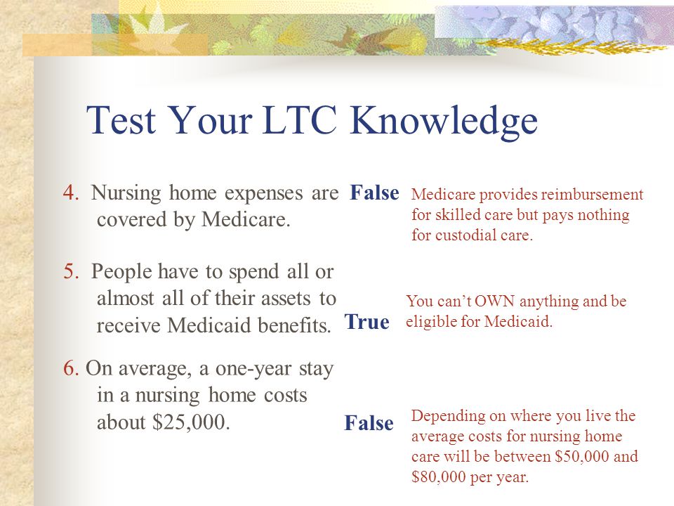 Test Your LTC Knowledge False True 4. Nursing home expenses are covered by Medicare.