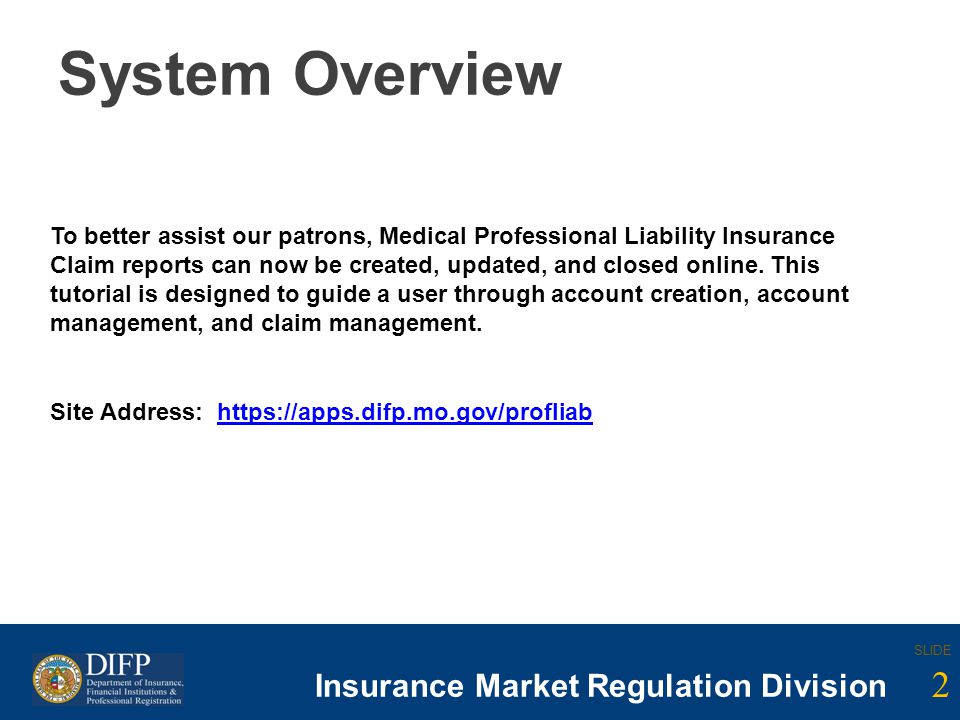 2 SLIDE Insurance Company Regulation Division SLIDE 2 Insurance Market Regulation Division System Overview To better assist our patrons, Medical Professional Liability Insurance Claim reports can now be created, updated, and closed online.