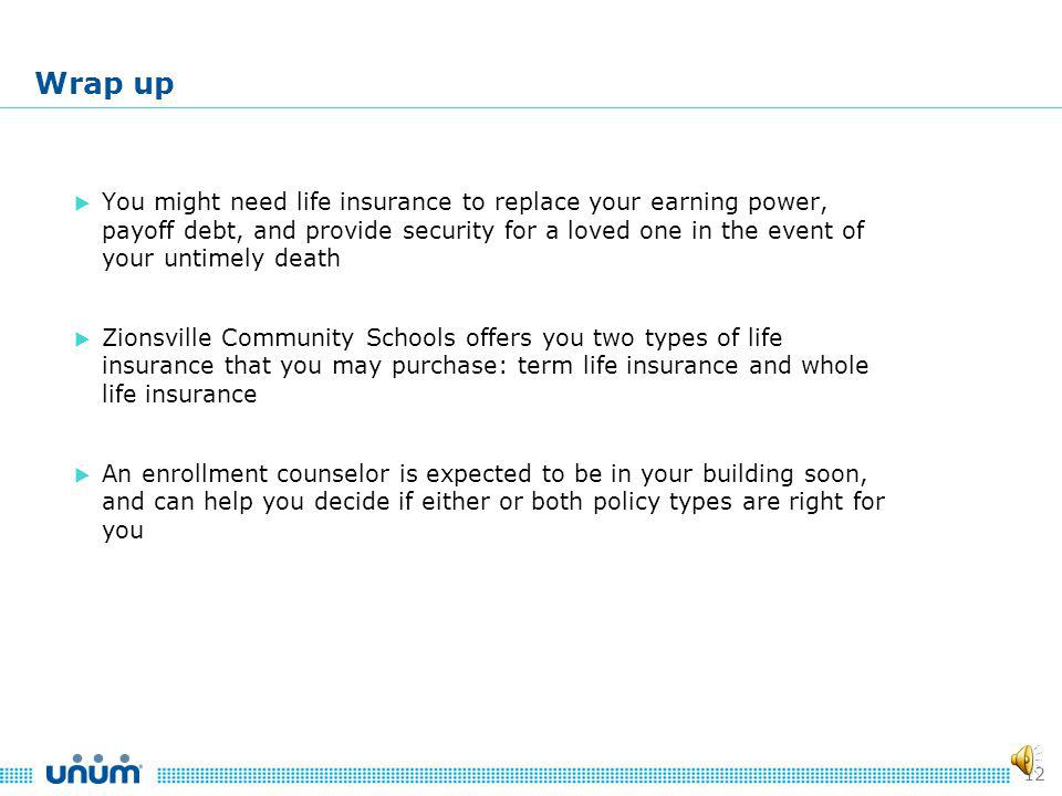 11 Whole Life Insurance: Policy features Guaranteed - Level Premium Guaranteed Death Benefit – will not reduce Guaranteed - Cash Value Accumulation Guaranteed - Fully Portable at Employment Separation