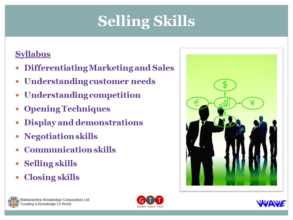 Syllabus Differentiating Marketing and Sales Understanding customer needs Understanding competition Opening Techniques Display and demonstrations Negotiation skills Communication skills Selling skills Closing skills Selling Skills