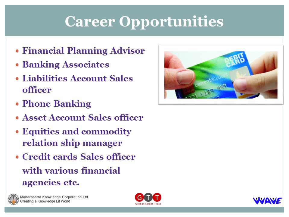 Financial Planning Advisor Banking Associates Liabilities Account Sales officer Phone Banking Asset Account Sales officer Equities and commodity relation ship manager Credit cards Sales officer with various financial agencies etc.