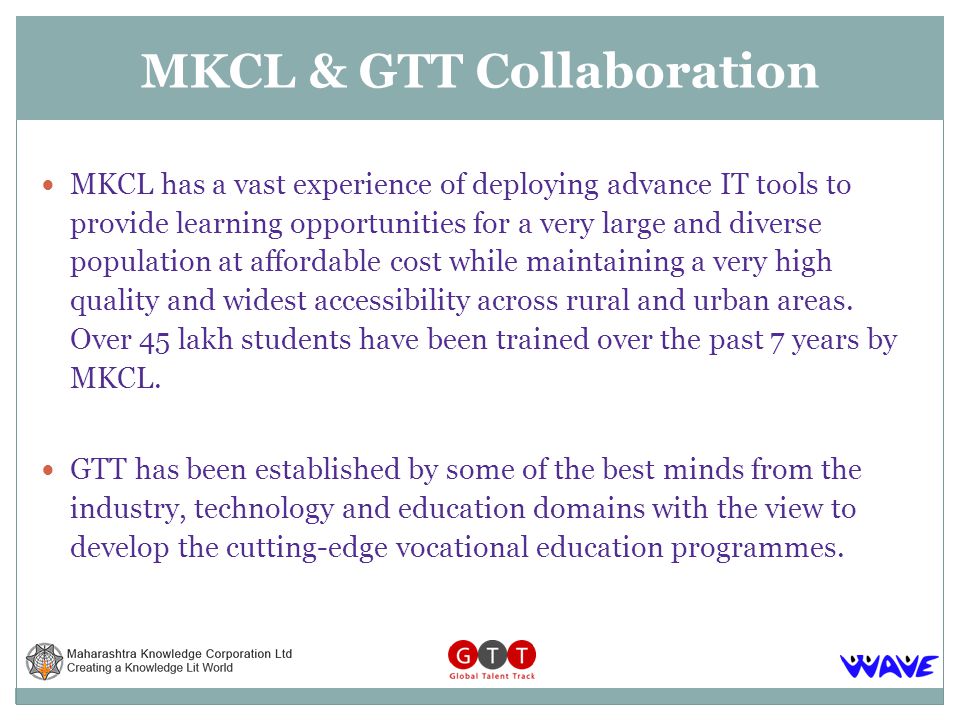 MKCL has a vast experience of deploying advance IT tools to provide learning opportunities for a very large and diverse population at affordable cost while maintaining a very high quality and widest accessibility across rural and urban areas.