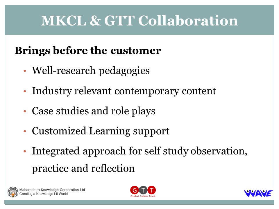Brings before the customer Well-research pedagogies Industry relevant contemporary content Case studies and role plays Customized Learning support Integrated approach for self study observation, practice and reflection MKCL & GTT Collaboration
