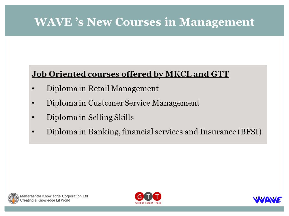 WAVE s New Courses in Management Job Oriented courses offered by MKCL and GTT Diploma in Retail Management Diploma in Customer Service Management Diploma in Selling Skills Diploma in Banking, financial services and Insurance (BFSI)