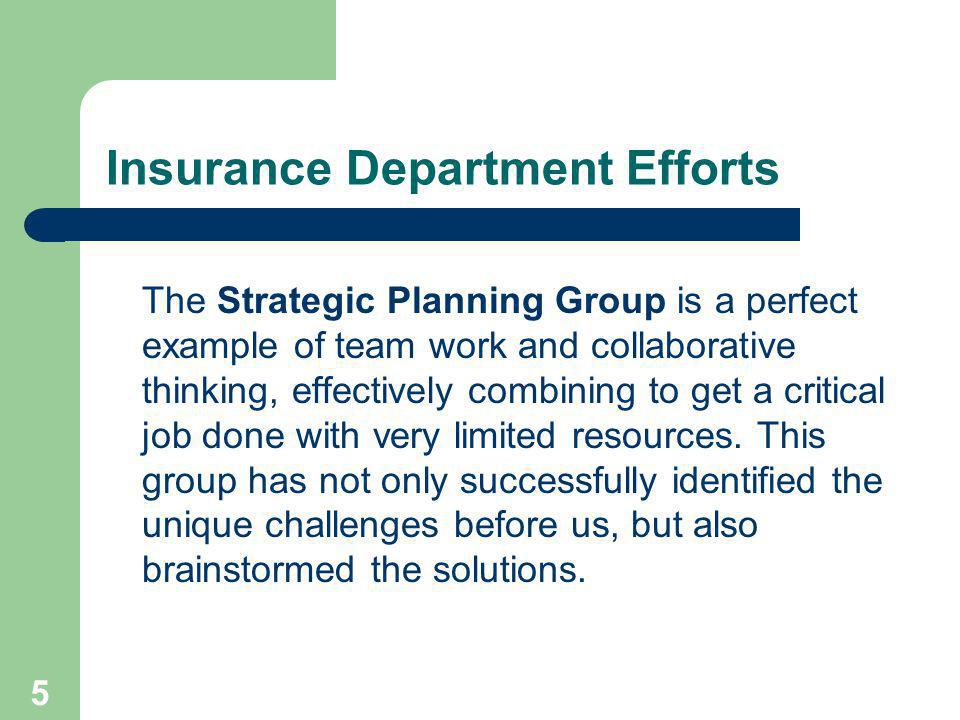 5 Insurance Department Efforts The Strategic Planning Group is a perfect example of team work and collaborative thinking, effectively combining to get a critical job done with very limited resources.