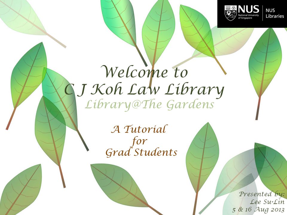Welcome to C J Koh Law Library Presented by: Lee Su-Lin 5 & 16 Aug 2013 A Tutorial for Grad Students Gardens