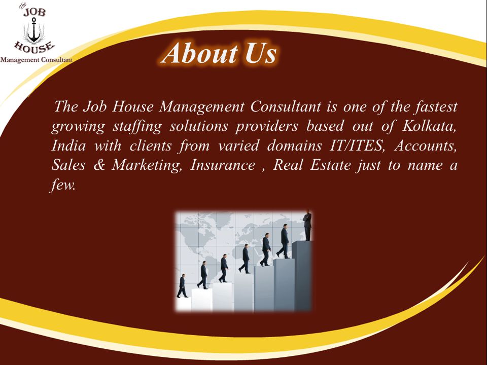 The Job House Management Consultant is one of the fastest growing staffing solutions providers based out of Kolkata, India with clients from varied domains IT/ITES, Accounts, Sales & Marketing, Insurance, Real Estate just to name a few.