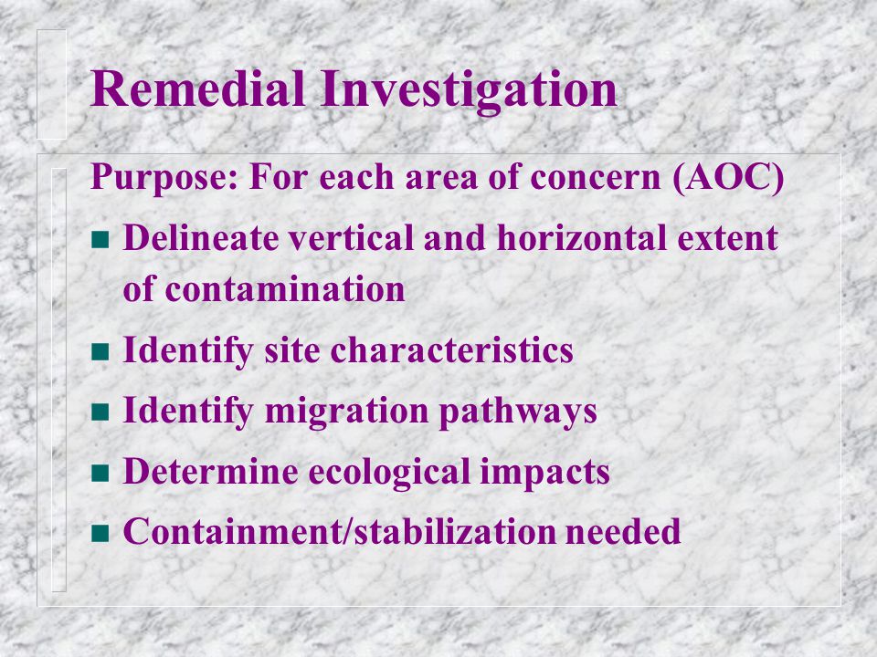 Remedial Investigation Purpose: For each area of concern (AOC) n Delineate vertical and horizontal extent of contamination n Identify site characteristics n Identify migration pathways n Determine ecological impacts n Containment/stabilization needed