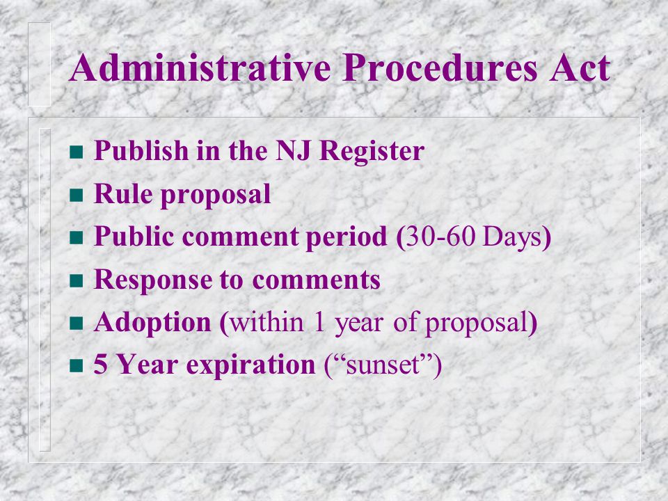 Administrative Procedures Act n Publish in the NJ Register n Rule proposal n Public comment period (30-60 Days) n Response to comments n Adoption (within 1 year of proposal) n 5 Year expiration (sunset)