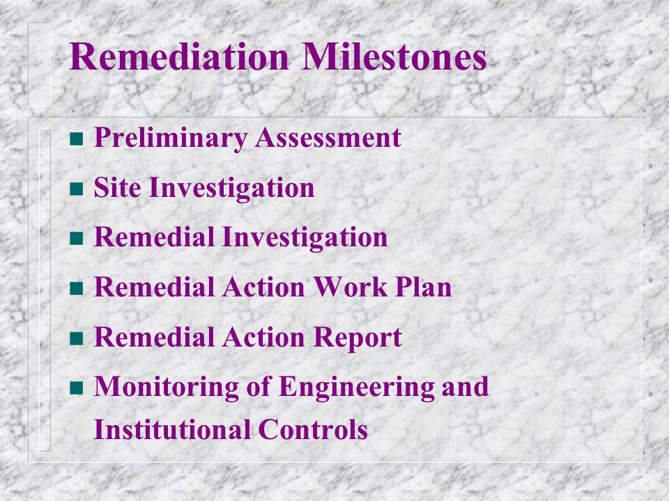 Remediation Milestones n Preliminary Assessment n Site Investigation n Remedial Investigation n Remedial Action Work Plan n Remedial Action Report n Monitoring of Engineering and Institutional Controls