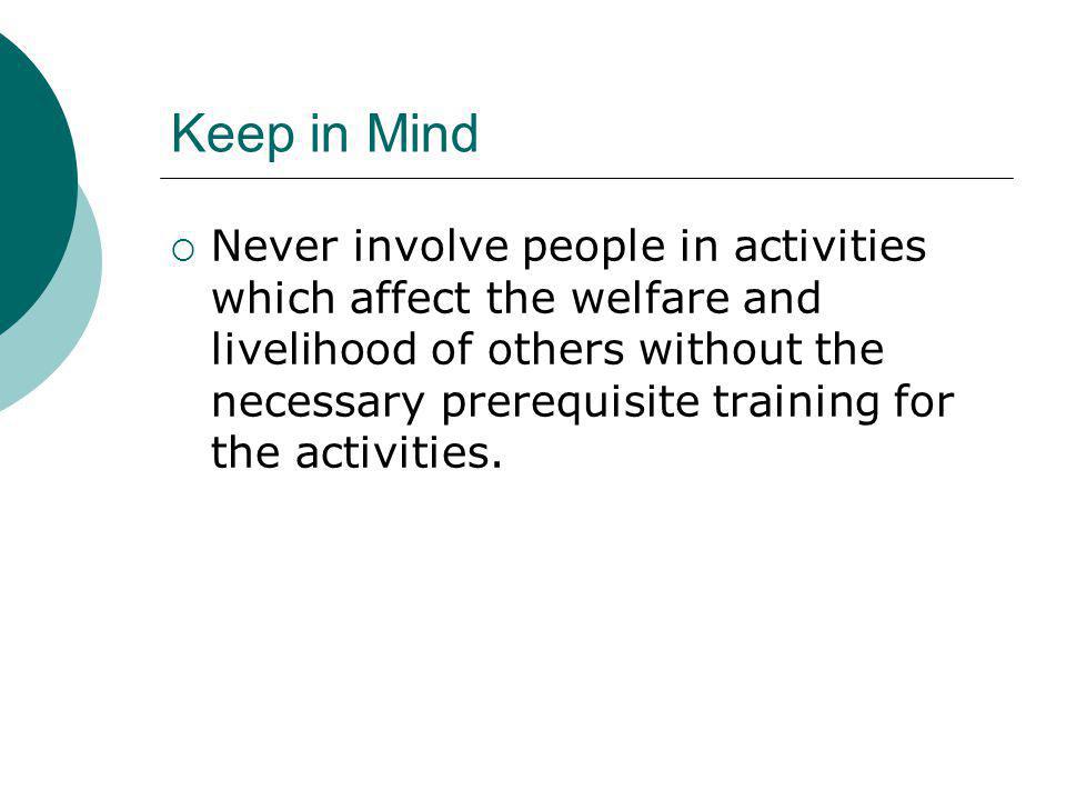 Keep in Mind Never involve people in activities which affect the welfare and livelihood of others without the necessary prerequisite training for the activities.