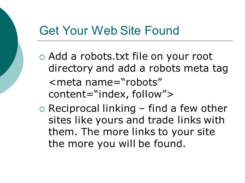 Get Your Web Site Found Add a robots.txt file on your root directory and add a robots meta tag Reciprocal linking – find a few other sites like yours and trade links with them.