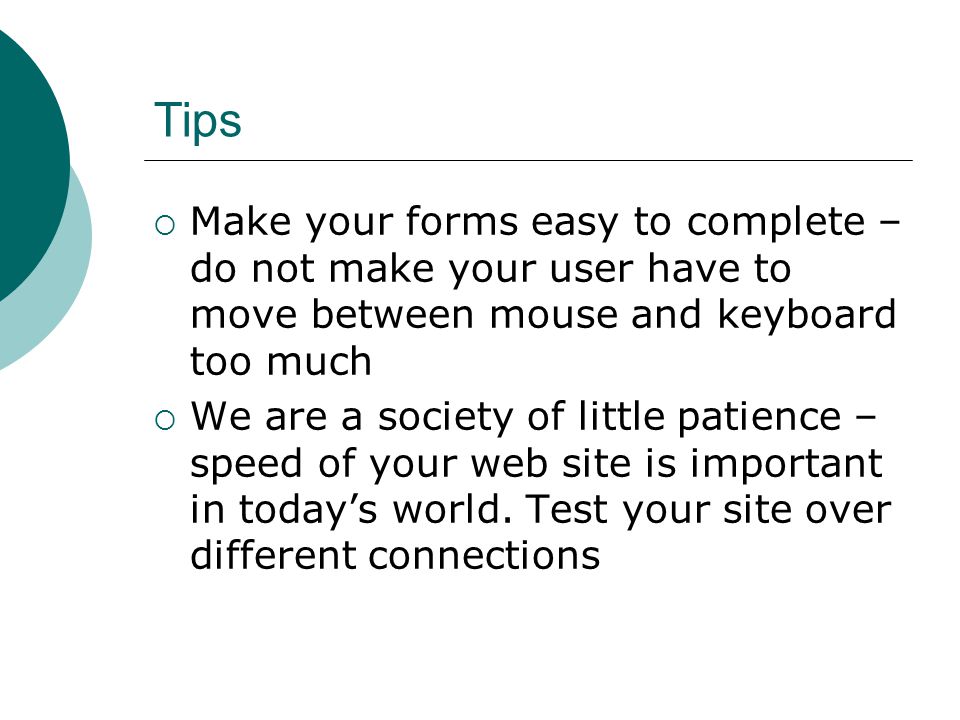Tips Make your forms easy to complete – do not make your user have to move between mouse and keyboard too much We are a society of little patience – speed of your web site is important in todays world.