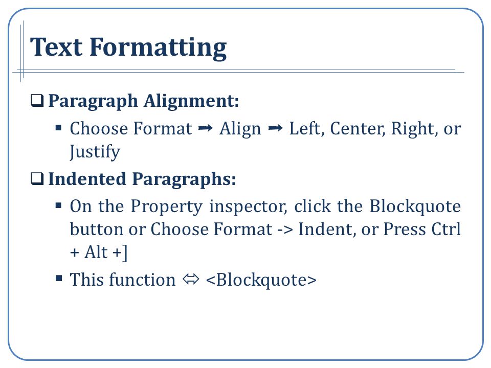 Text Formatting Paragraph Alignment: Choose Format Align Left, Center, Right, or Justify Indented Paragraphs: On the Property inspector, click the Blockquote button or Choose Format -> Indent, or Press Ctrl + Alt +] This function