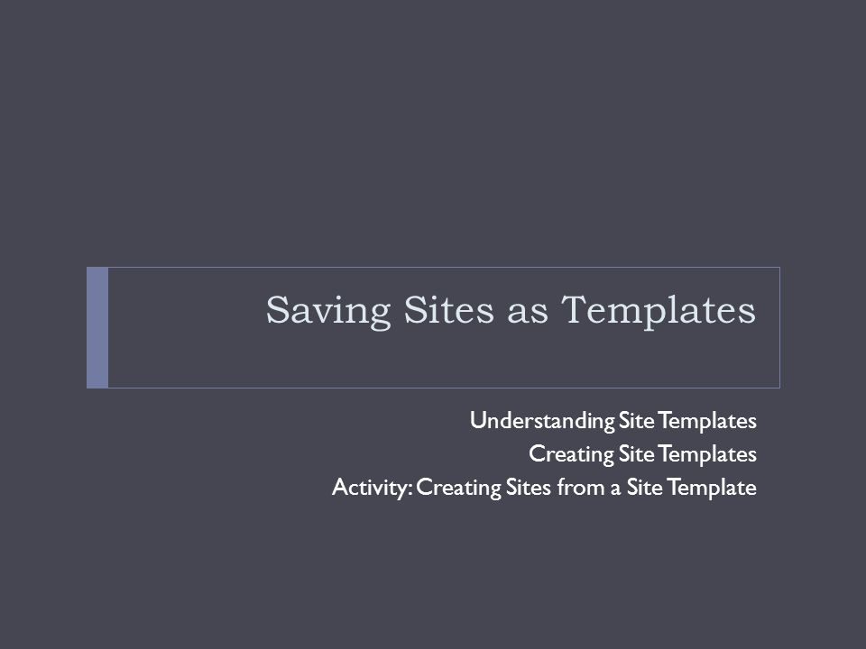Saving Sites as Templates Understanding Site Templates Creating Site Templates Activity: Creating Sites from a Site Template
