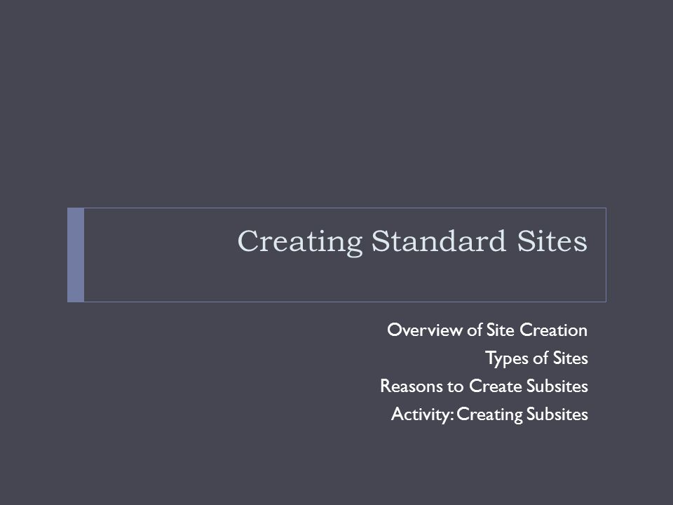 Creating Standard Sites Overview of Site Creation Types of Sites Reasons to Create Subsites Activity: Creating Subsites