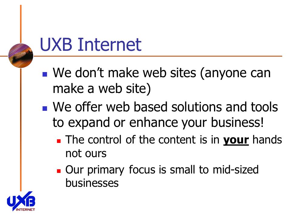 UXB Internet We dont make web sites (anyone can make a web site) We offer web based solutions and tools to expand or enhance your business.
