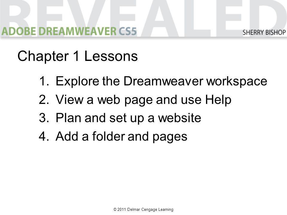 © 2011 Delmar Cengage Learning 1.Explore the Dreamweaver workspace 2.View a web page and use Help 3.Plan and set up a website 4.Add a folder and pages Chapter 1 Lessons