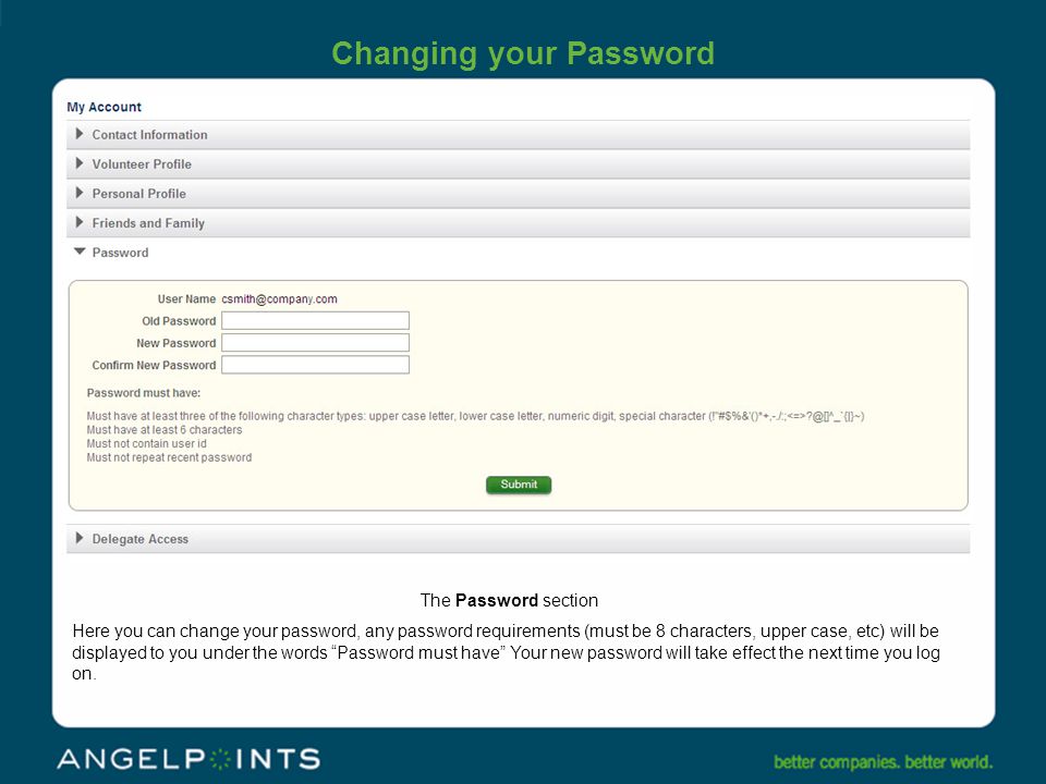 Changing your Password The Password section Here you can change your password, any password requirements (must be 8 characters, upper case, etc) will be displayed to you under the words Password must have Your new password will take effect the next time you log on.