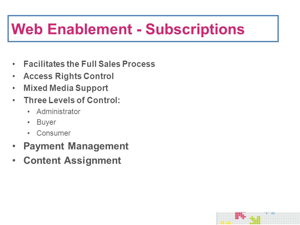 Web Enablement - Subscriptions Facilitates the Full Sales Process Access Rights Control Mixed Media Support Three Levels of Control: Administrator Buyer Consumer Payment Management Content Assignment