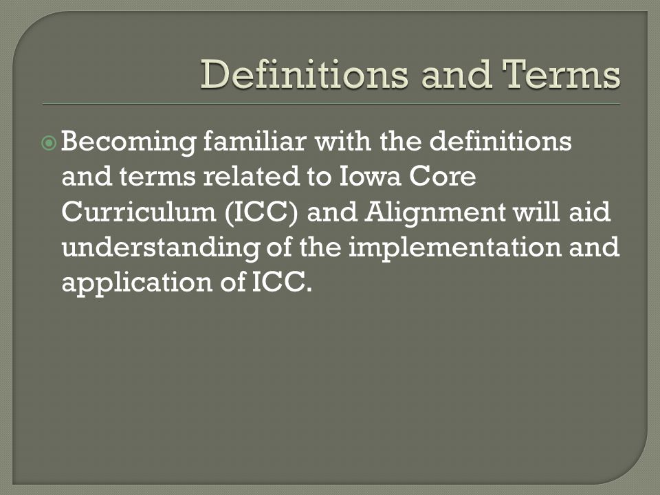 Becoming familiar with the definitions and terms related to Iowa Core Curriculum (ICC) and Alignment will aid understanding of the implementation and application of ICC.
