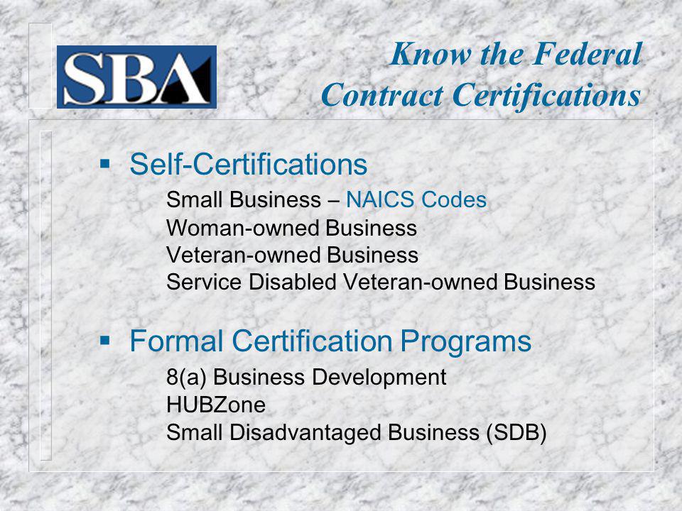 Self-Certifications Small Business – NAICS Codes Woman-owned Business Veteran-owned Business Service Disabled Veteran-owned Business Formal Certification Programs 8(a) Business Development HUBZone Small Disadvantaged Business (SDB) Know the Federal Contract Certifications