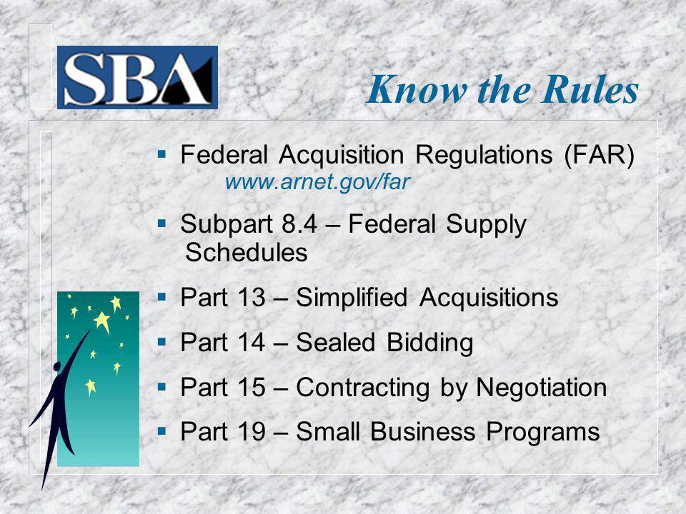 Know the Rules Federal Acquisition Regulations (FAR)   Subpart 8.4 – Federal Supply Schedules Part 13 – Simplified Acquisitions Part 14 – Sealed Bidding Part 15 – Contracting by Negotiation Part 19 – Small Business Programs