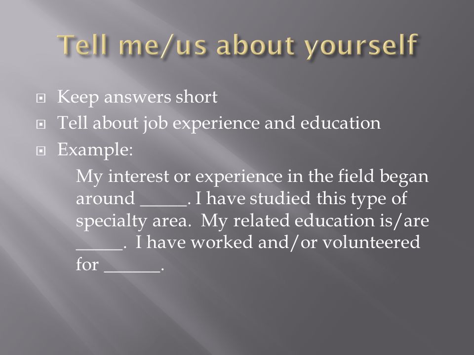 Keep answers short Tell about job experience and education Example: My interest or experience in the field began around _____.