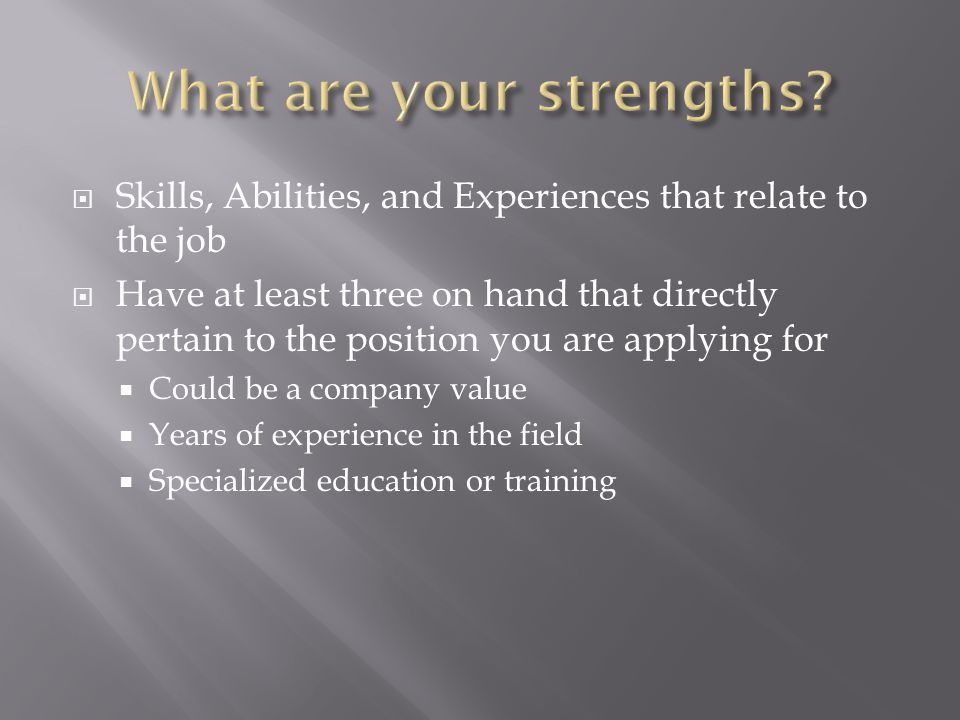 Skills, Abilities, and Experiences that relate to the job Have at least three on hand that directly pertain to the position you are applying for Could be a company value Years of experience in the field Specialized education or training