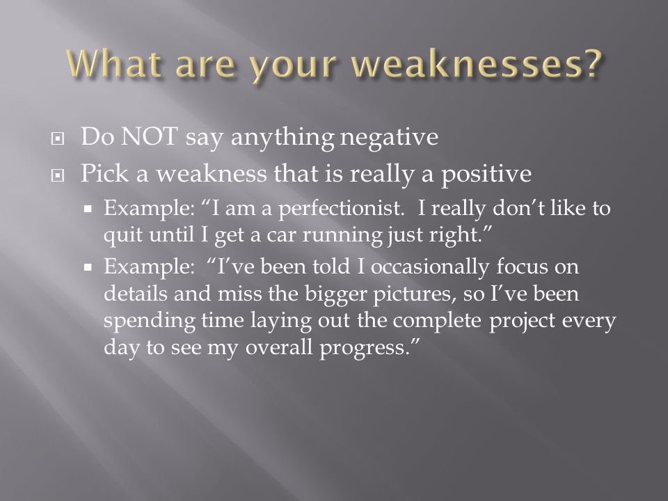 Do NOT say anything negative Pick a weakness that is really a positive Example: I am a perfectionist.